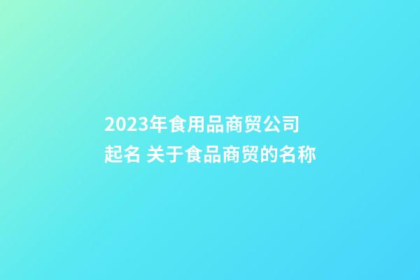 2023年食用品商贸公司起名 关于食品商贸的名称-第1张-公司起名-玄机派